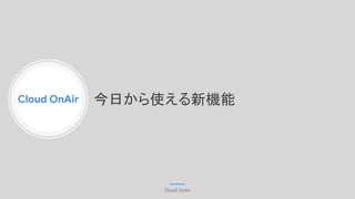 Cloud OnAir
Cloud OnAir
今日から使える新機能
 