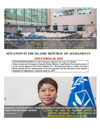 17 USC § 107 Limitations on Exclusive Rights – FAIR USE
SITUATION IN THE ISLAMIC REPUBLIC OF AFGHANISTAN
NOVEMBER 28, 2019
UPDATED/RESUBMITTAL OF: Emergency Request For Leave To Submit
Observations and Testimony of Interim Prime Minister Vogel Denise Newsome as amicus
curiae on the appeal of Pre-Trial Chamber II’s “Decision pursuant to Article 15 of the
Rome Statute on the Authorisation of an Investigation into the Situation in the Islamic
Republic of Afghanistan” rendered April 12, 2019
 