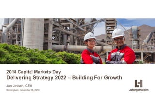 © LafargeHolcim Ltd 2015
2018 Capital Markets Day
Delivering Strategy 2022 – Building For Growth
Jan Jenisch, CEO
Birmingham, November 28, 2018
 