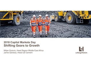 © LafargeHolcim Ltd 2015
2018 Capital Markets Day
Shifting Gears to Growth
Miljan Gutovic, Head Region Middle East Africa
Jamie Gentoso, Head US Cement
 