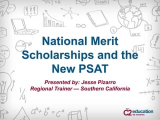 National Merit
Scholarships and the
New PSAT
Presented by: Jesse Pizarro
Regional Trainer — Southern California
 