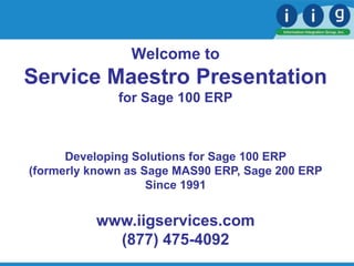 Developing Solutions for Sage 100 ERP
(formerly known as Sage MAS90 ERP, Sage 200 ERP
Since 1991
www.iigservices.com
(877) 475-4092
Welcome to
Service Maestro Presentation
for Sage 100 ERP
 
