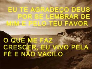 EU TE AGRADEÇO DEUS
POR SE LEMBRAR DE
MIM E PELO TEU FAVOR
O QUE ME FAZ
CRESCER, EU VIVO PELA
FÉ E NÃO VACILO
 