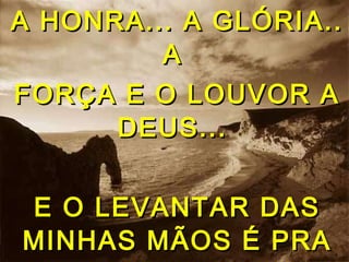 A HONRA... A GLÓRIA..A HONRA... A GLÓRIA..
AA
FORÇA E O LOUVOR AFORÇA E O LOUVOR A
DEUS...DEUS...
E O LEVANTAR DASE O LEVANTAR DAS
MINHAS MÃOS É PRAMINHAS MÃOS É PRA
 
