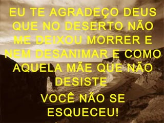 EU TE AGRADEÇO DEUS
QUE NO DESERTO NÃO
ME DEIXOU MORRER E
NEM DESANIMAR E COMO
AQUELA MÃE QUE NÃO
DESISTE
VOCÊ NÃO SE
ESQUECEU!
 