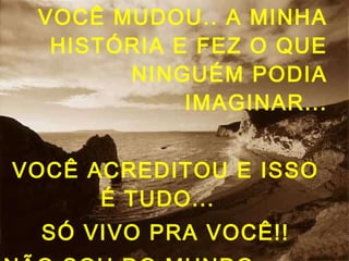VOCÊ MUDOU.. A MINHA
HISTÓRIA E FEZ O QUE
NINGUÉM PODIA
IMAGINAR...
VOCÊ ACREDITOU E ISSO
É TUDO...
SÓ VIVO PRA VOCÊ!!
 