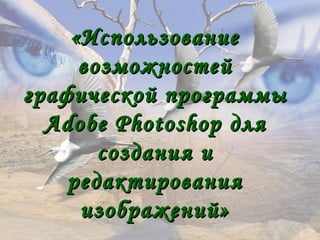 «Использование«Использование
возможностейвозможностей
графической программыграфической программы
Adobe PhotoshopAdobe Photoshop длядля
создания исоздания и
редактированияредактирования
изображений»изображений»
 