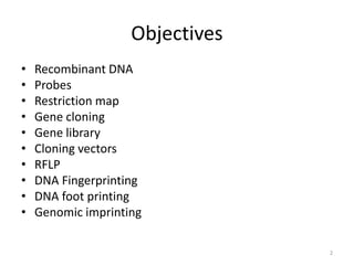 Objectives
• Recombinant DNA
• Probes
• Restriction map
• Gene cloning
• Gene library
• Cloning vectors
• RFLP
• DNA Fingerprinting
• DNA foot printing
• Genomic imprinting
2
 