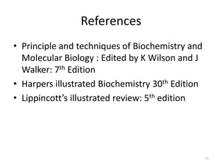 References
• Principle and techniques of Biochemistry and
Molecular Biology : Edited by K Wilson and J
Walker: 7th Edition
• Harpers illustrated Biochemistry 30th Edition
• Lippincott’s illustrated review: 5th edition
71
 