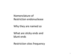 9
Nomenclature of
Restriction endonuclease
Why they are named so
What are sticky ends and
blunt ends
Restriction sites frequency
 