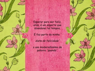 Esperar para ser feliz,
aliás, é um esporte que
 abandonei há tempos.

E faz parte da minha „
           „
 dieta de felicidade'

o uso moderadíssimo da
   palavra 'quando'.
 