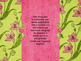 São situações
  e momentos que
 vamos empilhando
 com o cuidado e a
   delicadeza que
 merecem -alegrias
    de pequeno e
   médio porte e
    até grandes
(ainda que fugazes)
      alegrias.
 