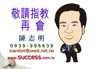 敬請指教 再  會 陳 志 明 0 9 3 9 - 9 9 6 6 3 9 [email_address] www. success . com.tw 