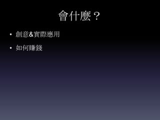 會什麼？
• 創意&實際應用

• 如何賺錢
 