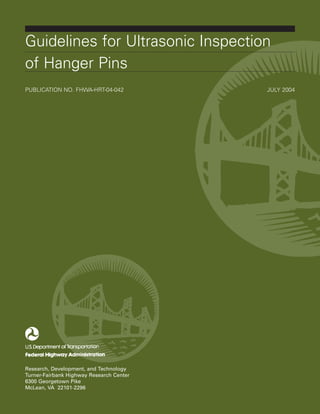 Guidelines for Ultrasonic Inspection
of Hanger Pins
PUBLICATION NO. FHWA-HRT-04-042 JULY 2004
Research, Development, and Technology
Turner-Fairbank Highway Research Center
6300 Georgetown Pike
McLean, VA 22101-2296
 