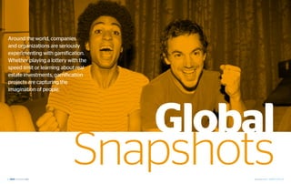 Around the world, companies
 and organizations are seriously
 experimenting with gamification.
 Whether playing a lottery with the
 speed limit or learning about real
 estate investments, gamification
 projects are capturing the
 imagination of people.




                                      Global
32
                             Snapshots    September 2012 | GAMIFICATION 33
 