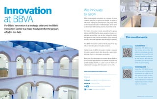 Innovation                                                 We Innovate
                                                           to Grow
at BBVA
For BBVA, innovation is a strategic pillar and the BBVA
                                                           BBVA understands innovation as a source of value
                                                           creation, both for our group and people. In order to
                                                           effectively manage its development, the group relies
                                                           on time tested innovation methodologies, which were
                                                           co-developed with leading experts around the world.
Innovation Center is a major focal point for the group’s
                                                           The Open Innovation model adopted by the group
effort in this field.                                      attests that BBVA highly values people and talent, re-
                                                           gardless where they may be; and shows the bank’s
                                                           willingness to lead the transformation of the financial      This month events:
                                                           industry, with total openness and without any borders.

                                                           The BBVA Innovation Center is the focal point for sig-
                                                           nificant and disruptive innovation projects.
                                                                                                                       More info
                                                                                                                                   CLOUDSTAGE
                                                                                                                                   September 27th, BBVA Innova-
                                                           Furthermore, the BBVA Innovation Center is a space                      tion Center will host the 8th
                                                           to meet, a space to share, and, above all, a space listen               edition of, Cloudstage, an event
                                                           and learn from the innovation ecosystem.                                focused on the cloud. This is a
                                                                                                                                   meeting between profession-
                                                           Being part of an innovation ecosystem allows BBVA to                    als that want to deal with the
                                                           be near ideas and talent and to facilitate access to the                possibilities and development
                                                           world’s leading experts. It is also a way to share our                  of the cloud computing.
                                                           collective knowledge with innovation community.
                                                                                                                       More info
                                                                                                                                   KNOWSQUARE
                                                                                                                                   September 25th BBVA Innova-
                                                           www.centrodeinnovacionbbva.com                                          tion Center will host the event
                                                                                                                                   Knowsqure, an online and off
                                                                                                                                   line network board of direc-
                                                           Follow us:                                                              tors. The aim of this event is
                                                                        www.facebook.com/centrodeinnovacionbbva                    share experiences and knowl-
                                                                                                                                   edge to improve the manage-
                                                                         twitter.com/cibbva
                                                                                                                                   ment of companies.
                                                                    www.youtube.com/user/centroinnovacionbbva

                                                                            www.slideshare.net/CIBBVA




                                                                                                                                       September 2012 | GAMIFICATION 61
 