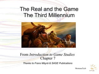From  Introduction to Game Studies  Chapter 7 The Real and the Game The Third Millennium MontanaTech Thanks to Frans Mäyrä & SAGE Publications 