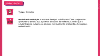 2025_EM_V1
Slides 25 e 26
Tempo: 3 minutos
Dinâmica de condução: a atividade da seção “Aprofundando” tem o objetivo de
aprofundar o tema da aula a partir de atividades de vestibular. A ideia é que o
estudante possa realizar essa atividade individualmente, analisando a formação do
conhecimento.
 