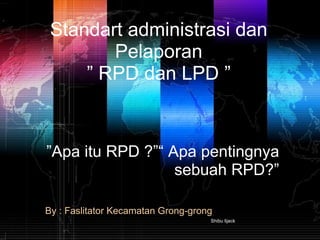 By : Faslitator Kecamatan Grong-grong Shibu lijack  Standart administrasi dan Pelaporan ”  RPD dan LPD ” ” Apa itu RPD ?”“ Apa pentingnya sebuah RPD?” 