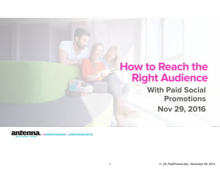 @antennasocial • antennasocial.ca
How to Reach the
Right Audience
With Paid Social
Promotions
Nov 29, 2016
1 11_29_PaidPromos.key - November 29, 2016
 