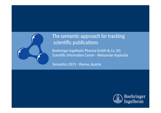 Boehringer Ingelheim Pharma GmbH & Co. KG
Scientific Information Center - Aleksandar Kapisoda
Semantics 2015 - Vienna, Austria
The semantic approach for tracking
scientific publications
 