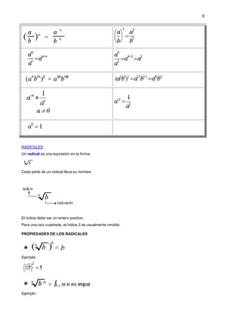 9

RADICALES
Un radical es una expresión en la forma:

Cada parte de un radical lleva su nombre,

El índice debe ser un entero positivo.
Para una raíz cuadrada, el índice 2 es usualmente omitido.
PROPIEDADES DE LOS RADICALES

Ejemplo:

Ejemplo:

 