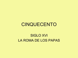 CINQUECENTO
SIGLO XVI
LA ROMA DE LOS PAPAS
 
