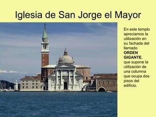 Iglesia de San Jorge el Mayor
En este templo
apreciamos la
utilización en
su fachada del
llamado
ORDEN
GIGANTE,
que supone la
utilización de
una columna
que ocupa dos
pisos del
edificio.
 