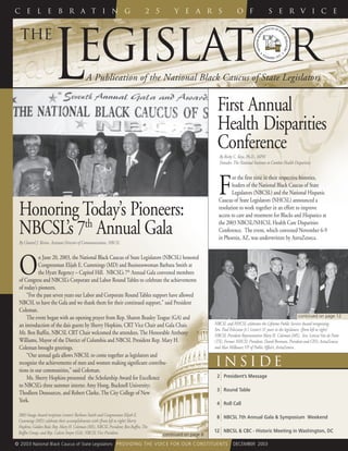 I n s i d e
© 2003 National Black Caucus of State Legislators PROVIDING THE VOICE FOR OUR CONSTITUENTS DECEMBER 2003
EGISLATORTHE
A Publication of the National Black Caucus of State LegislatorsL
C e l e b r a t i n g 2 5 y e a r s o f s e r v i c e
2 President’s Message
3 Round Table
4 Roll Call
8 NBCSL 7th Annual Gala & Symposium Weekend
12 NBCSL & CBC - Historic Meeting in Washington, DC
continued on page 12
Honoring Today’s Pioneers:
NBCSL’s 7th
Annual GalaBy Chantel J. Bivins, Assistant Director of Communications, NBCSL
O
n June 20, 2003, the National Black Caucus of State Legislators (NBCSL) honored
Congressman Elijah E. Cummings (MD) and Businesswoman Barbara Smith at
the Hyatt Regency – Capitol Hill. NBCSL’s 7th
Annual Gala convened members
of Congress and NBCSL’s Corporate and Labor Round Tables to celebrate the achievements
of today’s pioneers.
“For the past seven years our Labor and Corporate Round Tables support have allowed
NBCSL to have the Gala and we thank them for their continued support,” said President
Coleman.
The event began with an opening prayer from Rep. Sharon Beasley Teague (GA) and
an introduction of the dais guests by Sherry Hopkins, CRT Vice Chair and Gala Chair.
Mr. Ben Ruffin, NBCSL CRT Chair welcomed the attendees. The Honorable Anthony
Williams, Mayor of the District of Columbia and NBCSL President Rep. Mary H.
Coleman brought greetings.
“Our annual gala allows NBCSL to come together as legislators and
recognize the achievements of men and women making significant contribu-
tions in our communities,” said Coleman.
Ms. Sherry Hopkins presented the Scholarship Award for Excellence
to NBCSL’s three summer interns: Amy Hong, Bucknell University;
Thodleen Dessources, and Robert Clarke, The City College of New
York.
2003 Image Award recipients (center) Barbara Smith and Congressman Elijah E.
Cummings (MD) celebrate their accomplishments with (from left to right) Sherry
Hopkins, Golden Rule; Rep. Mary H. Coleman (MS), NBCSL President; Ben Ruffin,The
Ruffin Group, and Rep. Calvin Smyre (GA), NBCSL Vice President. continued on page 8
First Annual
Health Disparities
Conference
F
or the first time in their respective histories,
leaders of the National Black Caucus of State
Legislators (NBCSL) and the National Hispanic
Caucus of State Legislators (NHCSL) announced a
resolution to work together in an effort to improve
access to care and treatment for Blacks and Hispanics at
the 2003 NBCSL/NHCSL Health Care Disparities
Conference. The event, which convened November 6-9
in Phoenix, AZ, was underwritten by AstraZeneca.
By Ricky C. Keys, Ph.D., MPH
Founder, The National Institute to Combat Health Disparities
NBCSL and NHCSL celebrates the Lifetime Public Service Award recognizing
Sen. Paul Feleciano Jr.’s (center) 31 years in the legislature. (from left to right)
NBCSL President Representative Mary H. Coleman (MS), Sen. Leticia Van de Putte
(TX), Former NHCSL President, David Brennan, President and CEO, AstraZeneca;
and Alan Milbauer, VP of Public Affairs, AstraZeneca.
 