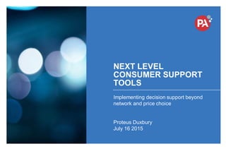 © PA Knowledge Limited 2015
1
NEXT LEVEL
CONSUMER SUPPORT
TOOLS
Implementing decision support beyond
network and price choice
Proteus Duxbury
July 16 2015
 