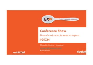 Conference Show 
El tamaño del ancho de banda no importa 
#GX24 
Miguel A. Castro – netAscom 
mcastro@netascom.com 
#netascom 
 