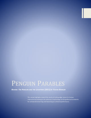 PENGUIN PARABLES
REVIEW: THE PENGUIN AND THE LEVIATHAN (2011) BY YOCHAI BENKLER
This review highlights someof the results of cutting-edge research in human
interaction by drawingon the advances in technology, building effectiveframeworks
for collaborativelearning, and improvingour collectiveperformance.
 