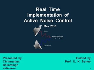 Real Time
Implementation of
Active Noise Control
6th May 2016
Noise
Anti-noise
Resulting Noise
Presented by
Chittaranjan
Baliarsingh
112EI0104
Guided by
Prof. U. K. Sahoo
1ECE, NIT Rourkela
 
