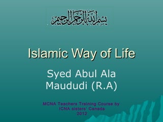 Islamic Way of Life
   Syed Abul Ala
   Maududi (R.A)
  MCNA Teachers Training Course by
       ICNA sisters’ Canada
               2012
 