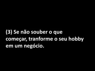 (3) Se não souber o que começar, tranforme o seu hobby em um negócio.