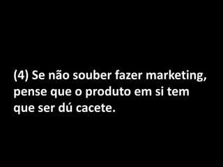 (4) Se não souber fazer marketing, pense que o produto em si tem que ser dú cacete.