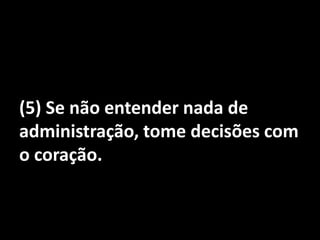 (5) Se não entender nada de administração, tome decisões com o coração.