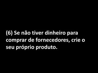 (6) Se não tiver dinheiro para comprar de fornecedores, crie o seu próprio produto.