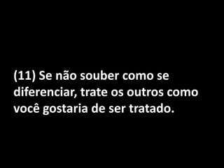 (11) Se não souber como se diferenciar, trate os outros como você gostaria de ser tratado.