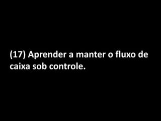 (17) Aprender a manter o fluxo de caixa sob controle.