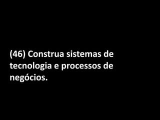 (46) Construa sistemas de tecnologia e processos de negócios.