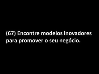 (67) Encontre modelos inovadores para promover o seu negócio.