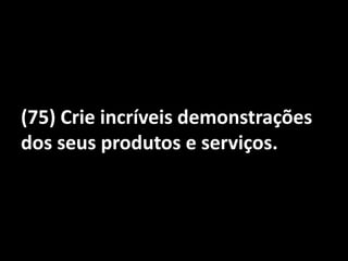 (75) Crie incríveis demonstrações dos seus produtos e serviços.