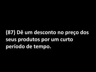 (87) Dê um desconto no preço dos seus produtos por um curto período de tempo.