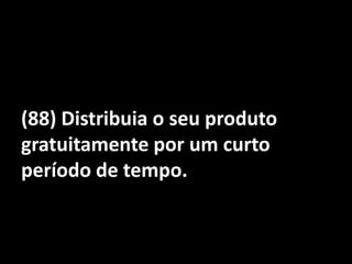 (88) Distribuia o seu produto gratuitamente por um curto período de tempo.