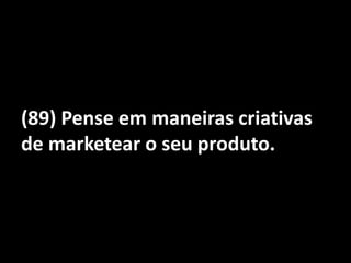 (89) Pense em maneiras criativas de marketear o seu produto.