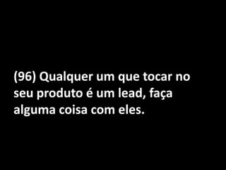 (96) Qualquer um que tocar no seu produto é um lead, faça alguma coisa com eles.