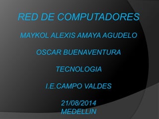 RED DE COMPUTADORES 
MAYKOL ALEXIS AMAYA AGUDELO 
OSCAR BUENAVENTURA 
TECNOLOGIA 
I.E.CAMPO VALDES 
21/08/2014 
MEDELLIN 
 