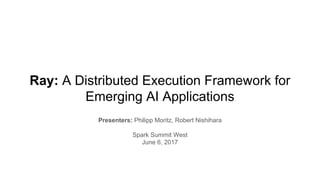 Ray: A Distributed Execution Framework for
Emerging AI Applications
Presenters: Philipp Moritz, Robert Nishihara
Spark Summit West
June 6, 2017
 